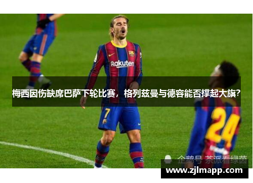 梅西因伤缺席巴萨下轮比赛，格列兹曼与德容能否撑起大旗？