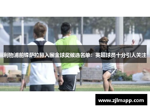 利物浦前锋萨拉赫入围金球奖候选名单：英超球员十分引人关注