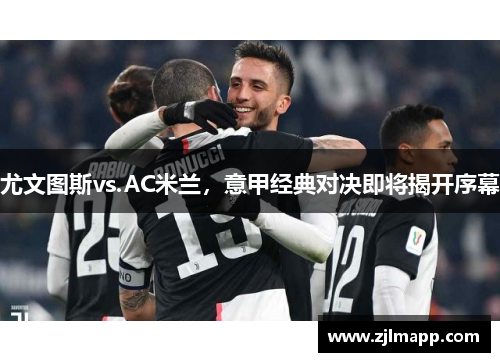 尤文图斯vs.AC米兰，意甲经典对决即将揭开序幕